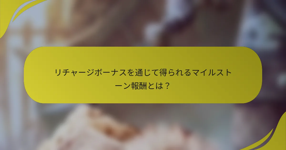 リチャージボーナスを通じて得られるマイルストーン報酬とは?