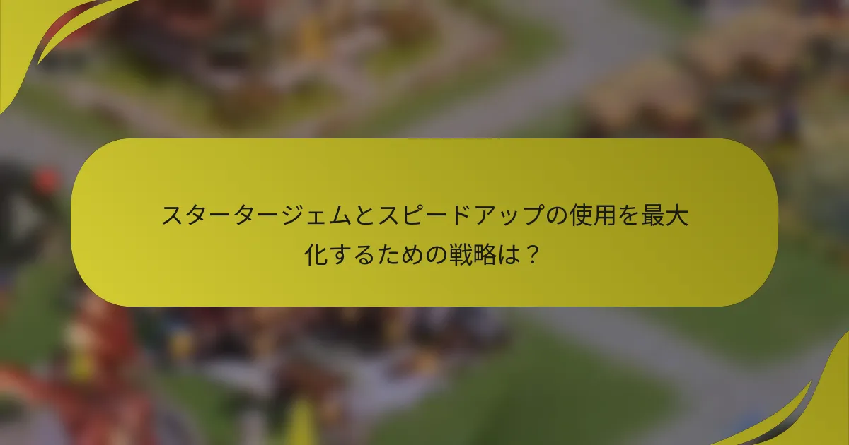 スタータージェムとスピードアップの使用を最大化するための戦略は？